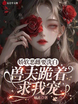 娇软恶雌要洗白，兽夫跪着求我宠