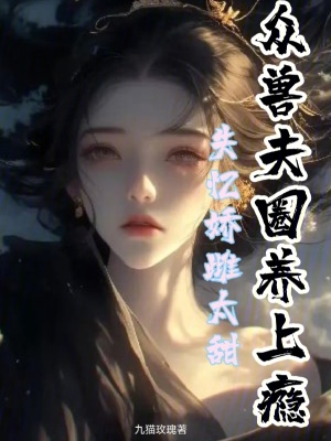 失忆娇雌太甜，众兽夫圈养上瘾