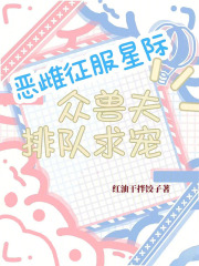 恶雌征服星际，众兽夫排队求宠